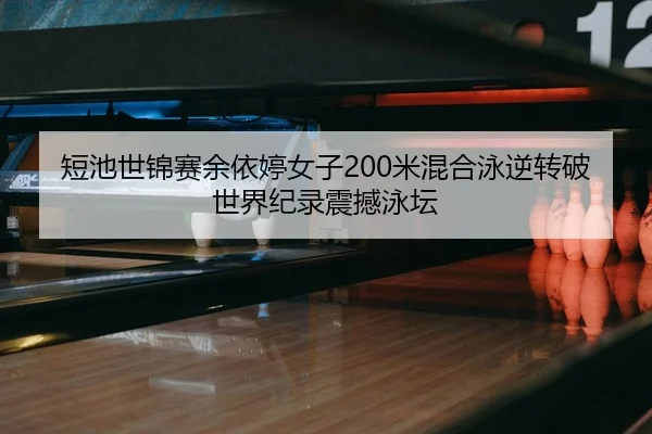 短池世锦赛余依婷女子200米混合泳逆转破世界纪录震撼泳坛 - lejingt iyu