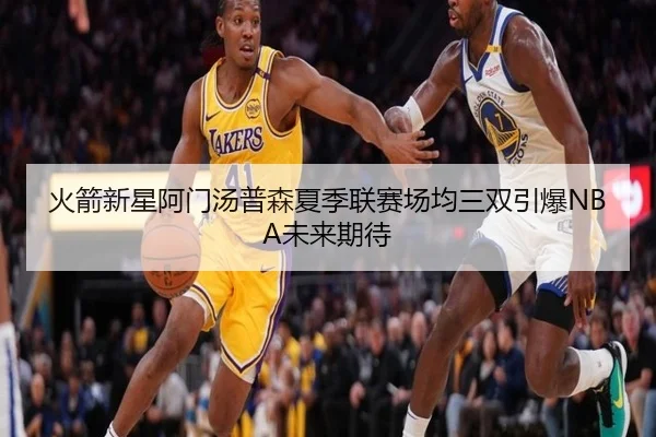 火箭新星阿门汤普森夏季联赛场均三双引爆NBA未来期待 - lejingt iyu